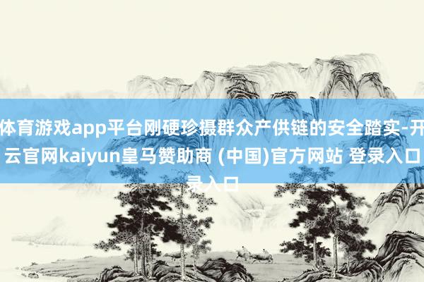 体育游戏app平台刚硬珍摄群众产供链的安全踏实-开云官网kaiyun皇马赞助商 (中国)官方网站 登录入口