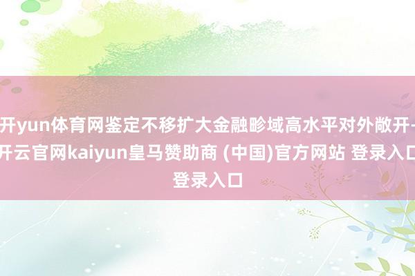 开yun体育网鉴定不移扩大金融畛域高水平对外敞开-开云官网kaiyun皇马赞助商 (中国)官方网站 登录入口