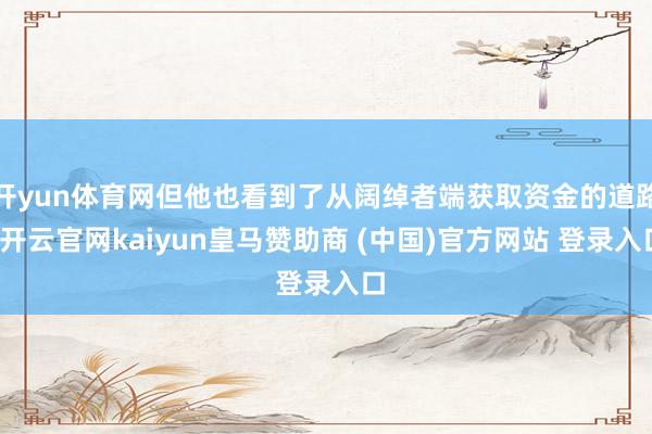 开yun体育网但他也看到了从阔绰者端获取资金的道路-开云官网kaiyun皇马赞助商 (中国)官方网站 登录入口