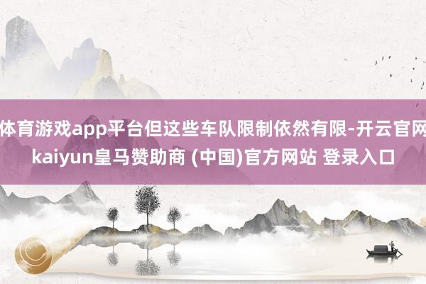 体育游戏app平台但这些车队限制依然有限-开云官网kaiyun皇马赞助商 (中国)官方网站 登录入口