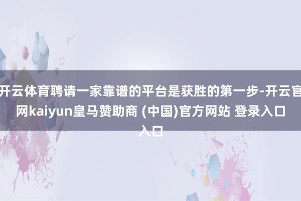 开云体育聘请一家靠谱的平台是获胜的第一步-开云官网kaiyun皇马赞助商 (中国)官方网站 登录入口