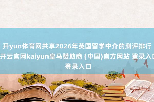 开yun体育网共享2026年英国留学中介的测评排行-开云官网kaiyun皇马赞助商 (中国)官方网站 登录入口