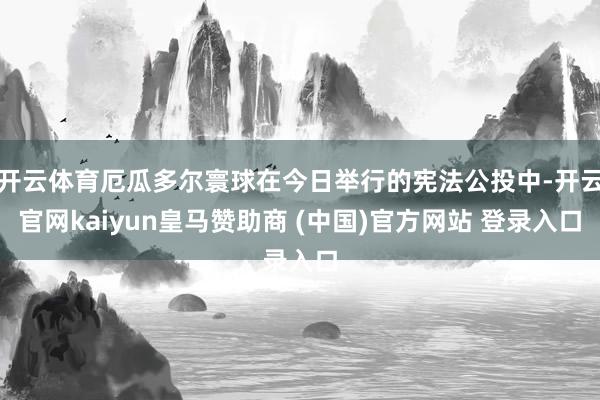 开云体育厄瓜多尔寰球在今日举行的宪法公投中-开云官网kaiyun皇马赞助商 (中国)官方网站 登录入口