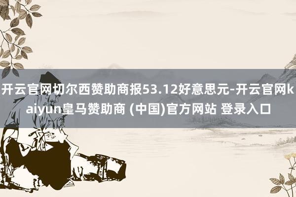 开云官网切尔西赞助商报53.12好意思元-开云官网kaiyun皇马赞助商 (中国)官方网站 登录入口