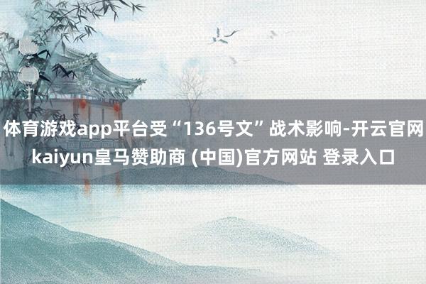 体育游戏app平台受“136号文”战术影响-开云官网kaiyun皇马赞助商 (中国)官方网站 登录入口