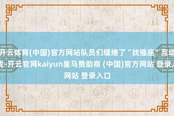 开云体育(中国)官方网站队员们缱绻了“找插座”互动游戏-开云官网kaiyun皇马赞助商 (中国)官方网站 登录入口