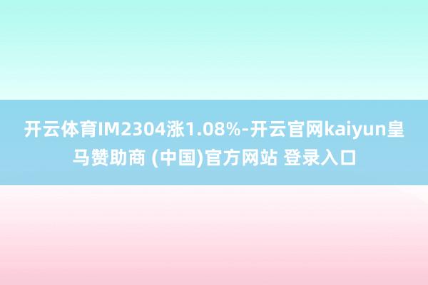 开云体育IM2304涨1.08%-开云官网kaiyun皇马赞助商 (中国)官方网站 登录入口