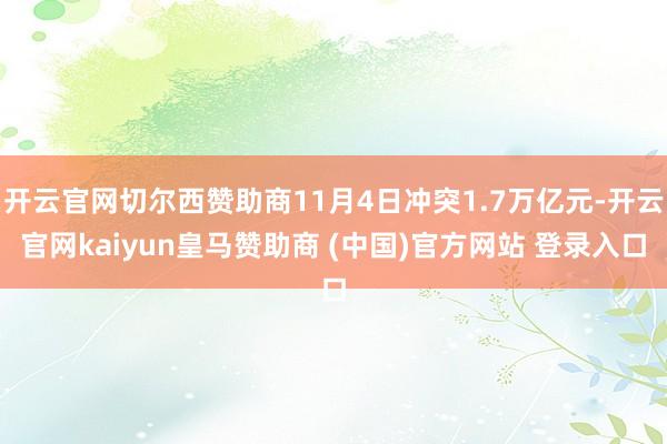 开云官网切尔西赞助商11月4日冲突1.7万亿元-开云官网kaiyun皇马赞助商 (中国)官方网站 登录入口