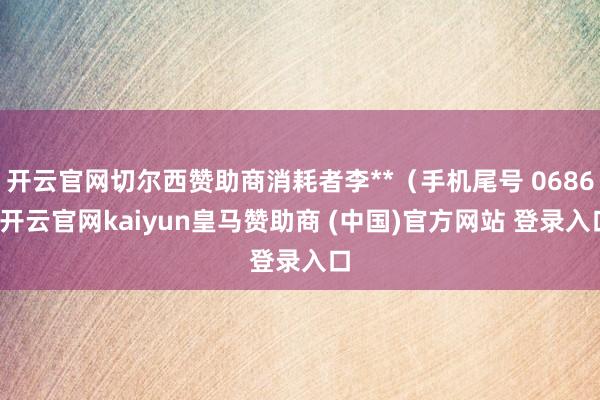 开云官网切尔西赞助商消耗者李**(手机尾号 0686-开云官网kaiyun皇马赞助商 (中国)官方网站 登录入口