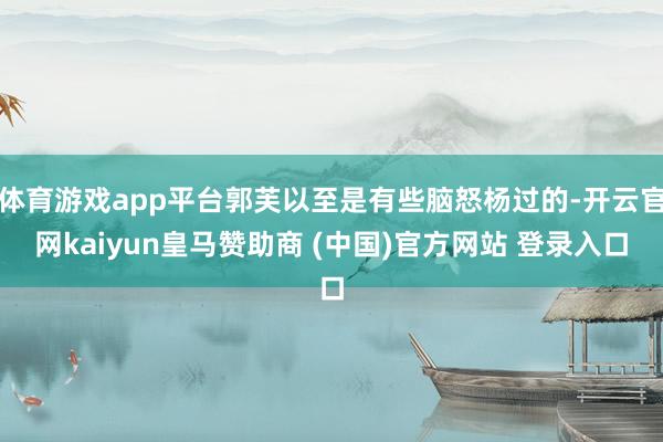 体育游戏app平台郭芙以至是有些脑怒杨过的-开云官网kaiyun皇马赞助商 (中国)官方网站 登录入口
