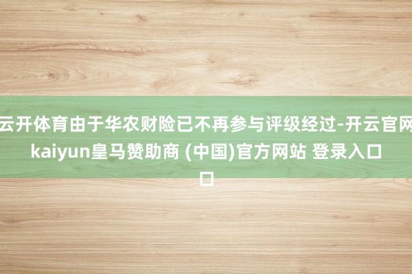 云开体育由于华农财险已不再参与评级经过-开云官网kaiyun皇马赞助商 (中国)官方网站 登录入口
