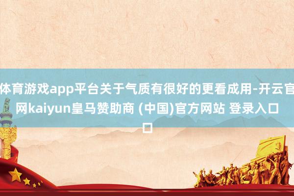 体育游戏app平台关于气质有很好的更看成用-开云官网kaiyun皇马赞助商 (中国)官方网站 登录入口