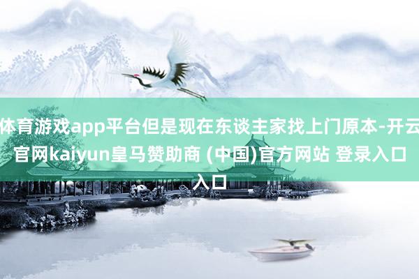 体育游戏app平台但是现在东谈主家找上门原本-开云官网kaiyun皇马赞助商 (中国)官方网站 登录入口