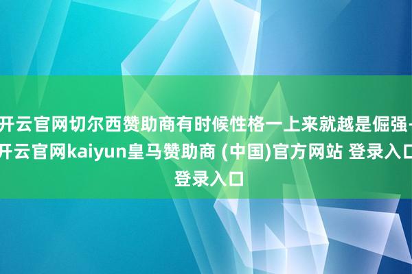 开云官网切尔西赞助商有时候性格一上来就越是倔强-开云官网kaiyun皇马赞助商 (中国)官方网站 登录入口