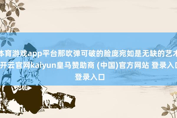 体育游戏app平台那吹弹可破的脸庞宛如是无缺的艺术-开云官网kaiyun皇马赞助商 (中国)官方网站 登录入口