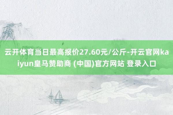 云开体育当日最高报价27.60元/公斤-开云官网kaiyun皇马赞助商 (中国)官方网站 登录入口