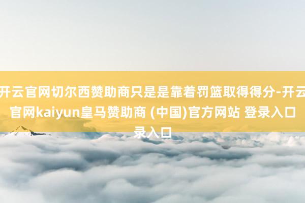 开云官网切尔西赞助商只是是靠着罚篮取得得分-开云官网kaiyun皇马赞助商 (中国)官方网站 登录入口