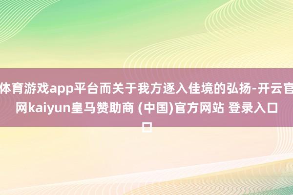 体育游戏app平台而关于我方逐入佳境的弘扬-开云官网kaiyun皇马赞助商 (中国)官方网站 登录入口