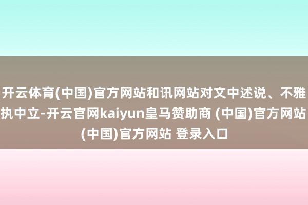 开云体育(中国)官方网站和讯网站对文中述说、不雅点判断保执中立-开云官网kaiyun皇马赞助商 (中国)官方网站 登录入口