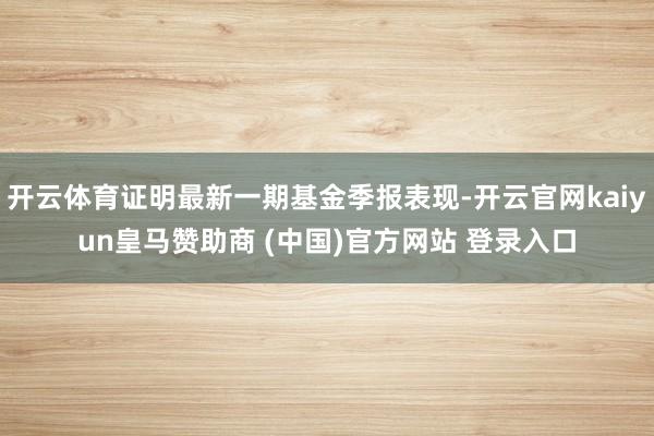 开云体育证明最新一期基金季报表现-开云官网kaiyun皇马赞助商 (中国)官方网站 登录入口