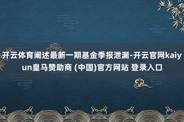 开云体育阐述最新一期基金季报泄漏-开云官网kaiyun皇马赞助商 (中国)官方网站 登录入口