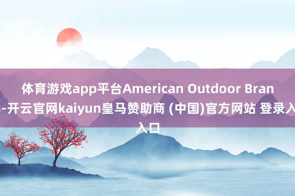 体育游戏app平台American Outdoor Brands-开云官网kaiyun皇马赞助商 (中国)官方网站 登录入口