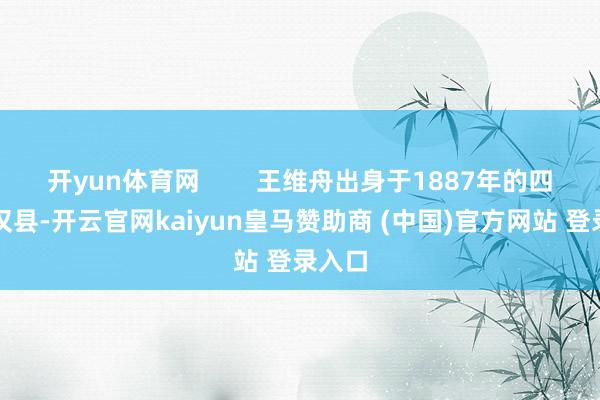 开yun体育网        王维舟出身于1887年的四川宣汉县-开云官网kaiyun皇马赞助商 (中国)官方网站 登录入口