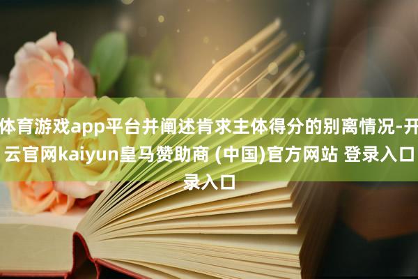 体育游戏app平台并阐述肯求主体得分的别离情况-开云官网kaiyun皇马赞助商 (中国)官方网站 登录入口