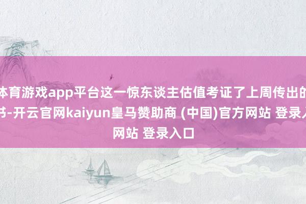 体育游戏app平台这一惊东谈主估值考证了上周传出的音书-开云官网kaiyun皇马赞助商 (中国)官方网站 登录入口