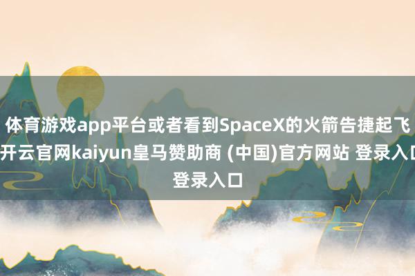 体育游戏app平台或者看到SpaceX的火箭告捷起飞-开云官网kaiyun皇马赞助商 (中国)官方网站 登录入口