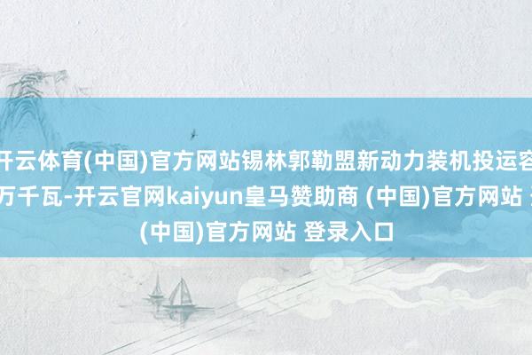 开云体育(中国)官方网站锡林郭勒盟新动力装机投运容量2516万千瓦-开云官网kaiyun皇马赞助商 (中国)官方网站 登录入口