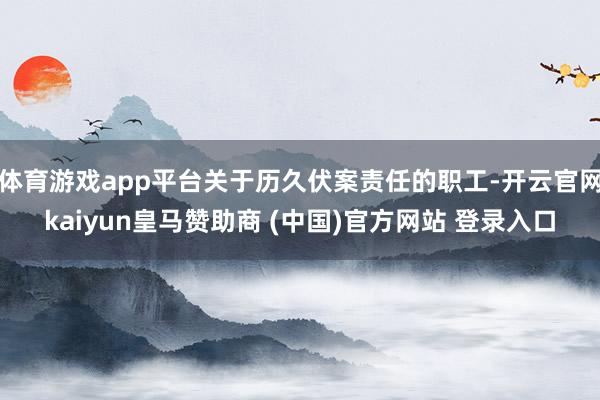 体育游戏app平台关于历久伏案责任的职工-开云官网kaiyun皇马赞助商 (中国)官方网站 登录入口