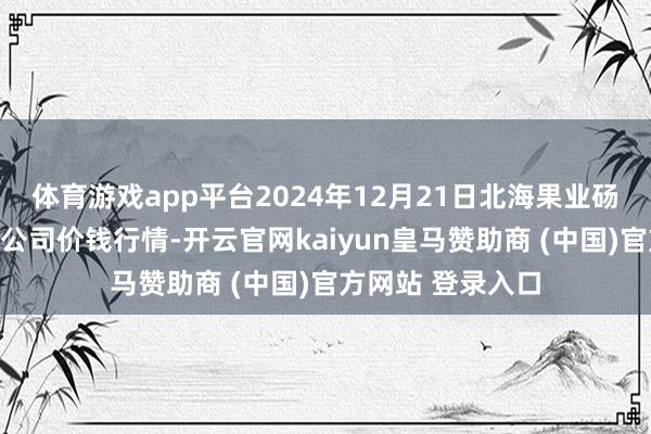 体育游戏app平台2024年12月21日北海果业砀山惠丰商场有限公司价钱行情-开云官网kaiyun皇马赞助商 (中国)官方网站 登录入口