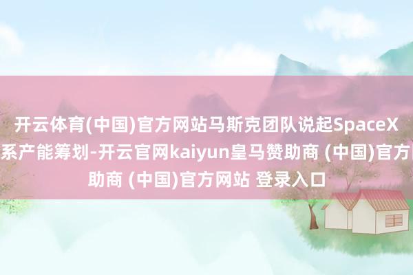 开云体育(中国)官方网站马斯克团队说起SpaceX与特斯拉的关系产能筹划-开云官网kaiyun皇马赞助商 (中国)官方网站 登录入口