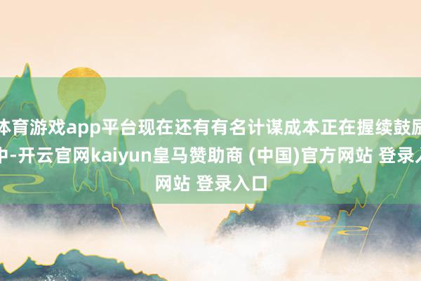体育游戏app平台现在还有有名计谋成本正在握续鼓励当中-开云官网kaiyun皇马赞助商 (中国)官方网站 登录入口