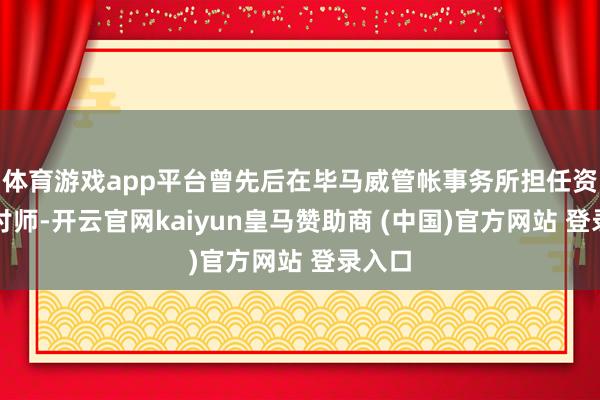 体育游戏app平台曾先后在毕马威管帐事务所担任资深商讨师-开云官网kaiyun皇马赞助商 (中国)官方网站 登录入口