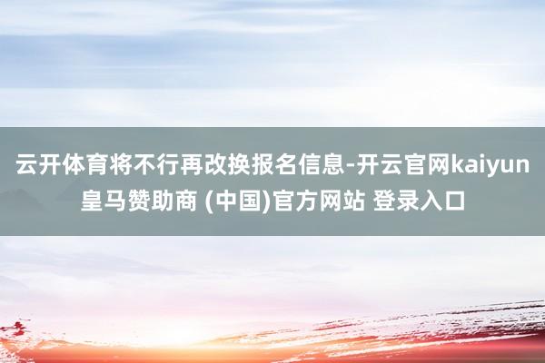 云开体育将不行再改换报名信息-开云官网kaiyun皇马赞助商 (中国)官方网站 登录入口