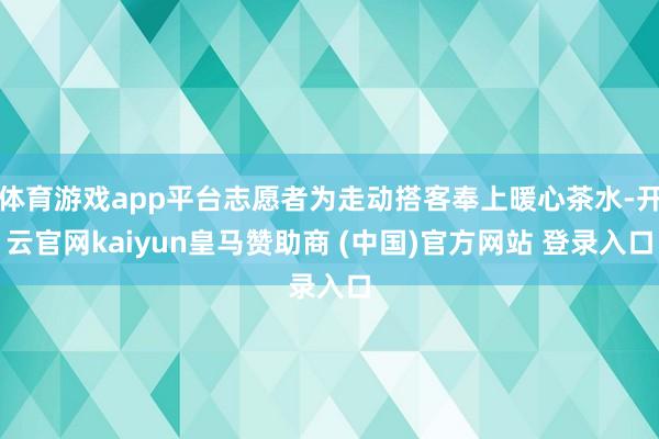 体育游戏app平台志愿者为走动搭客奉上暖心茶水-开云官网kaiyun皇马赞助商 (中国)官方网站 登录入口