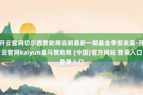 开云官网切尔西赞助商说明最新一期基金季报表露-开云官网kaiyun皇马赞助商 (中国)官方网站 登录入口