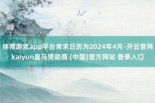 体育游戏app平台肯求日历为2024年4月-开云官网kaiyun皇马赞助商 (中国)官方网站 登录入口