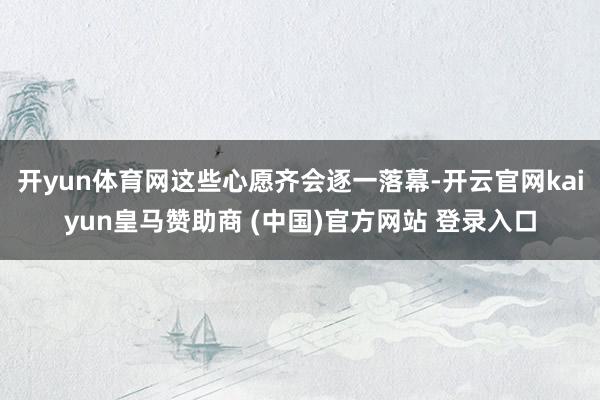 开yun体育网这些心愿齐会逐一落幕-开云官网kaiyun皇马赞助商 (中国)官方网站 登录入口