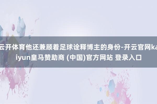 云开体育他还兼顾着足球诠释博主的身份-开云官网kaiyun皇马赞助商 (中国)官方网站 登录入口