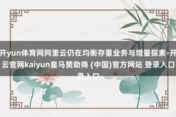 开yun体育网阿里云仍在均衡存量业务与增量探索-开云官网kaiyun皇马赞助商 (中国)官方网站 登录入口