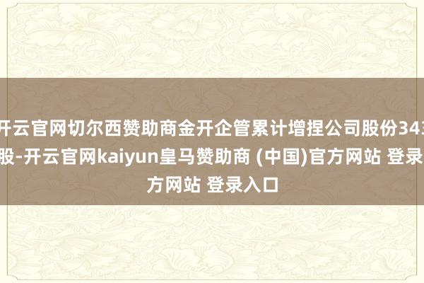 开云官网切尔西赞助商金开企管累计增捏公司股份3432万股-开云官网kaiyun皇马赞助商 (中国)官方网站 登录入口