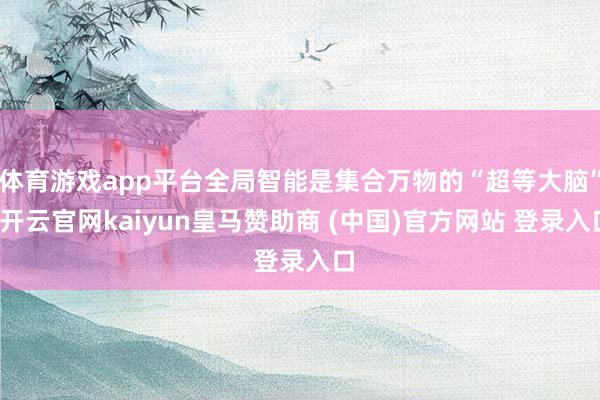 体育游戏app平台全局智能是集合万物的“超等大脑”-开云官网kaiyun皇马赞助商 (中国)官方网站 登录入口