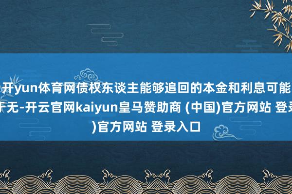 开yun体育网债权东谈主能够追回的本金和利息可能聊胜于无-开云官网kaiyun皇马赞助商 (中国)官方网站 登录入口
