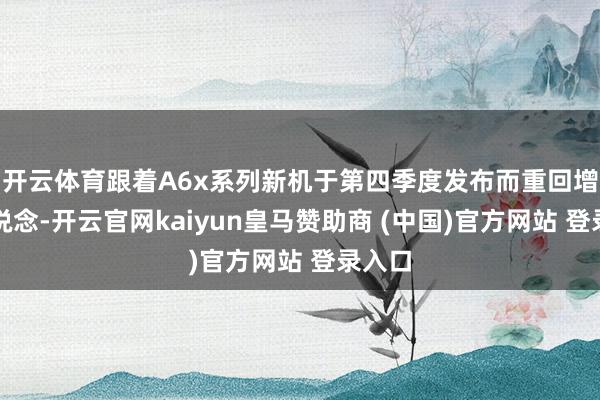 开云体育跟着A6x系列新机于第四季度发布而重回增长轨说念-开云官网kaiyun皇马赞助商 (中国)官方网站 登录入口