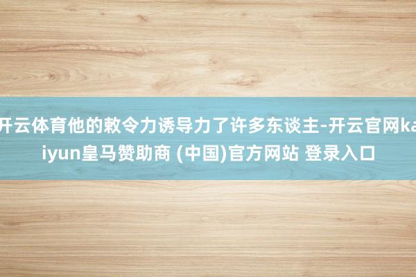 开云体育他的敕令力诱导力了许多东谈主-开云官网kaiyun皇马赞助商 (中国)官方网站 登录入口