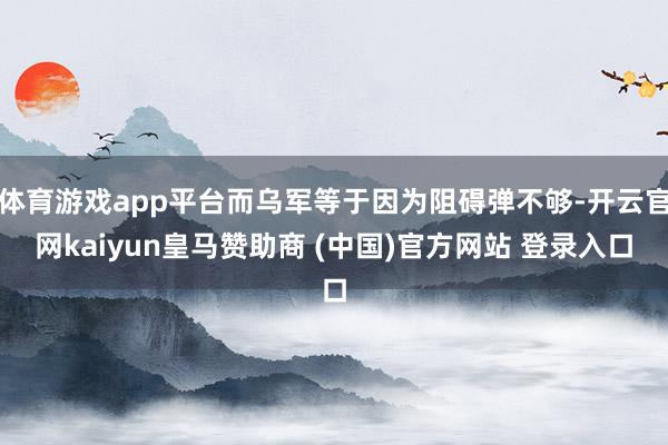 体育游戏app平台而乌军等于因为阻碍弹不够-开云官网kaiyun皇马赞助商 (中国)官方网站 登录入口