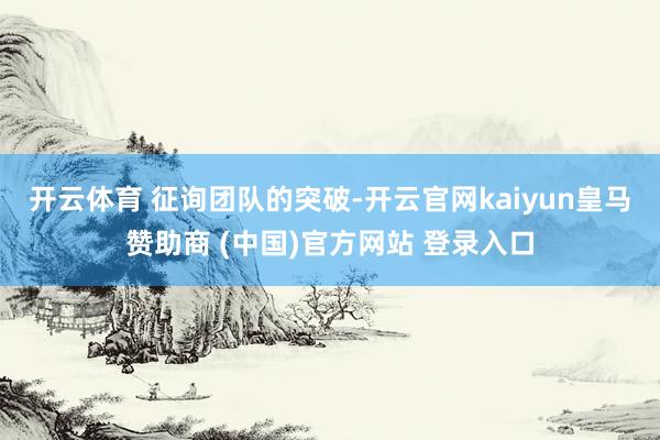 开云体育 　　征询团队的突破-开云官网kaiyun皇马赞助商 (中国)官方网站 登录入口